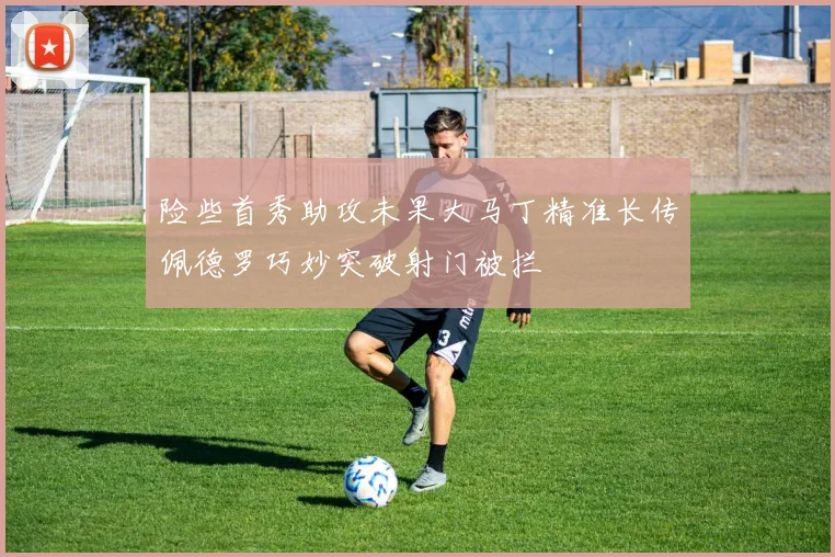 险些首秀助攻未果大马丁精准长传佩德罗巧妙突破射门被拦