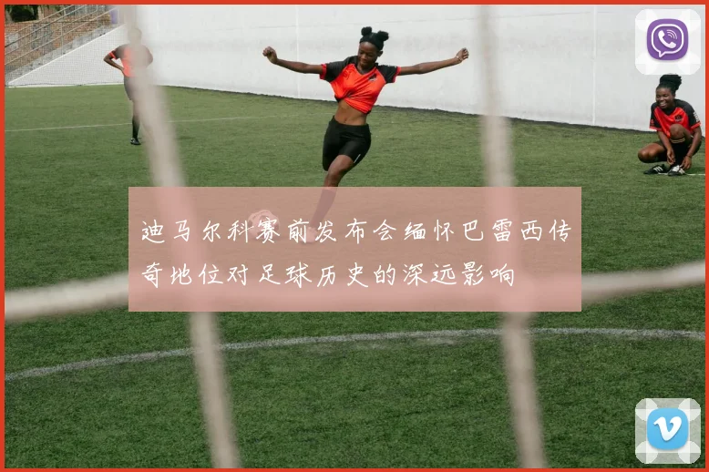 迪马尔科赛前发布会缅怀巴雷西传奇地位对足球历史的深远影响